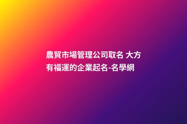農貿市場管理公司取名 大方有福運的企業起名-名學網-第1張-公司起名-玄機派